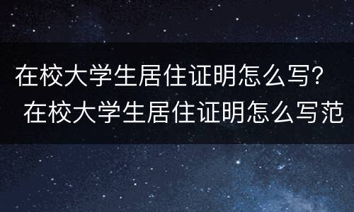 在校大学生居住证明怎么写？ 在校大学生居住证明怎么写范文