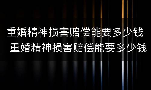 重婚精神损害赔偿能要多少钱 重婚精神损害赔偿能要多少钱呢