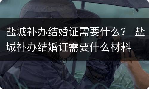 盐城补办结婚证需要什么？ 盐城补办结婚证需要什么材料