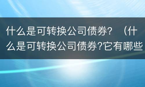 什么是可转换公司债券？（什么是可转换公司债券?它有哪些一般特征?）