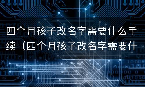 四个月孩子改名字需要什么手续（四个月孩子改名字需要什么手续和证件）