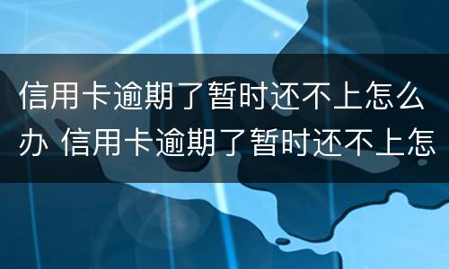 信用卡逾期了暂时还不上怎么办 信用卡逾期了暂时还不上怎么办湖北投诚