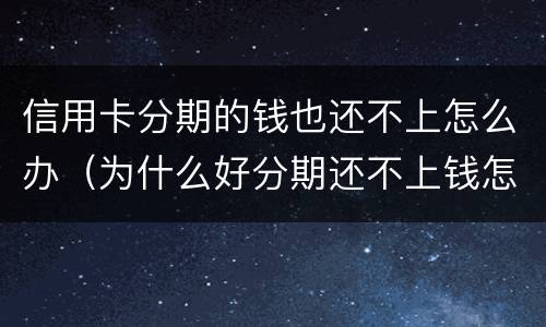 信用卡分期的钱也还不上怎么办（为什么好分期还不上钱怎么办）