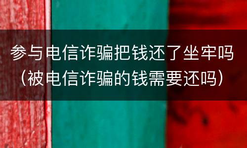 参与电信诈骗把钱还了坐牢吗（被电信诈骗的钱需要还吗）