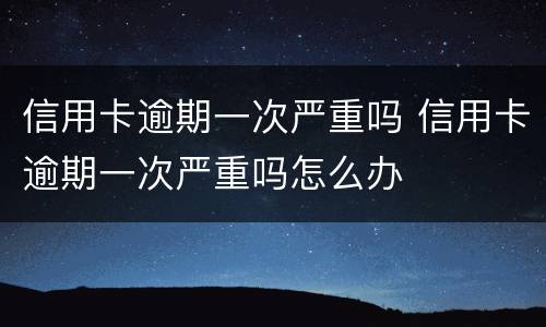 信用卡逾期一次严重吗 信用卡逾期一次严重吗怎么办