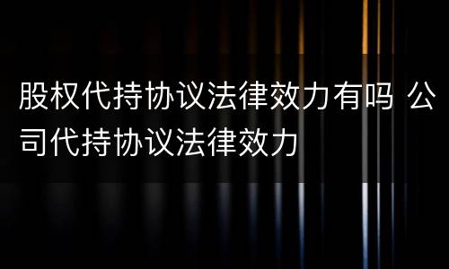 股权代持协议法律效力有吗 公司代持协议法律效力