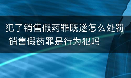 犯了销售假药罪既遂怎么处罚 销售假药罪是行为犯吗