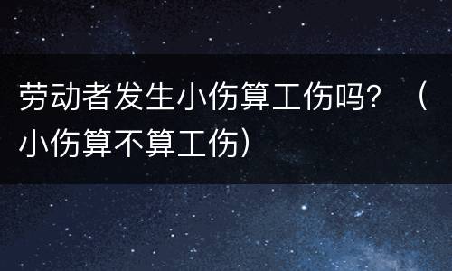 劳动者发生小伤算工伤吗？（小伤算不算工伤）