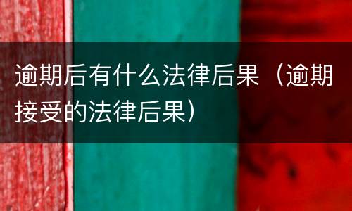 逾期后有什么法律后果（逾期接受的法律后果）