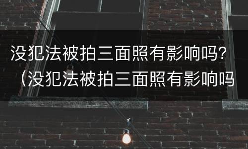 没犯法被拍三面照有影响吗？（没犯法被拍三面照有影响吗怎么处理）