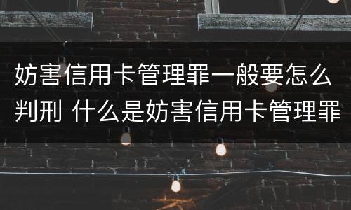 妨害信用卡管理罪一般要怎么判刑 什么是妨害信用卡管理罪