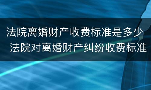 法院离婚财产收费标准是多少 法院对离婚财产纠纷收费标准