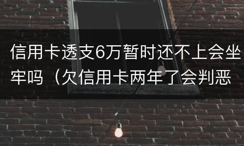 信用卡透支6万暂时还不上会坐牢吗（欠信用卡两年了会判恶意透支坐牢吗）