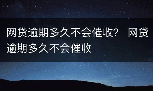 网贷逾期多久不会催收？ 网贷逾期多久不会催收