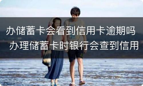 办储蓄卡会看到信用卡逾期吗 办理储蓄卡时银行会查到信用卡逾期吗