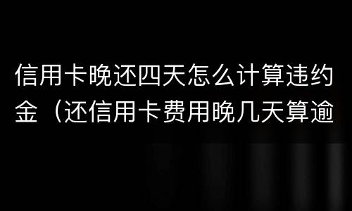 信用卡晚还四天怎么计算违约金（还信用卡费用晚几天算逾期）