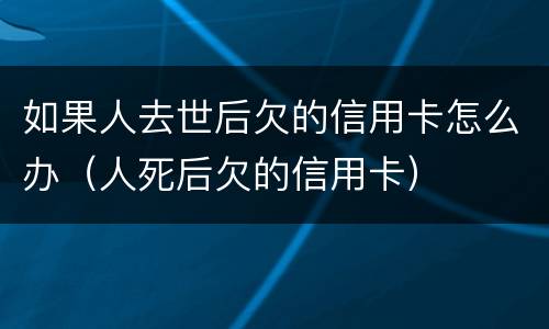 如果人去世后欠的信用卡怎么办（人死后欠的信用卡）