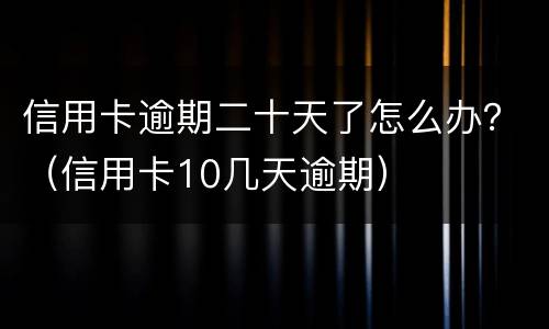 信用卡逾期二十天了怎么办？（信用卡10几天逾期）