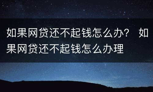 如果网贷还不起钱怎么办？ 如果网贷还不起钱怎么办理