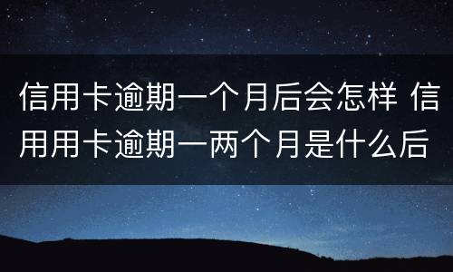 信用卡逾期一个月后会怎样 信用用卡逾期一两个月是什么后果