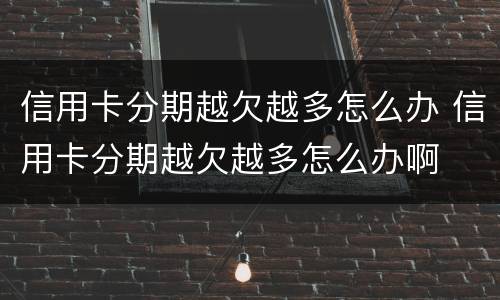 信用卡分期越欠越多怎么办 信用卡分期越欠越多怎么办啊
