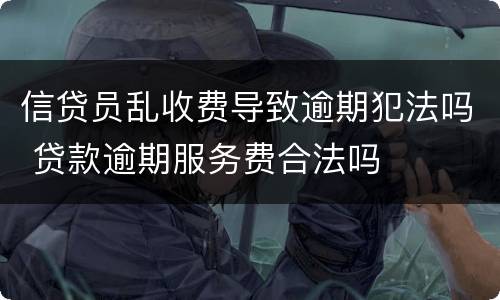 信贷员乱收费导致逾期犯法吗 贷款逾期服务费合法吗