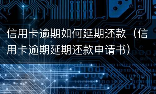 信用卡逾期如何延期还款（信用卡逾期延期还款申请书）
