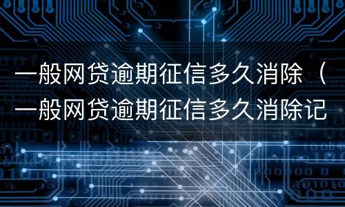 一般网贷逾期征信多久消除（一般网贷逾期征信多久消除记录）