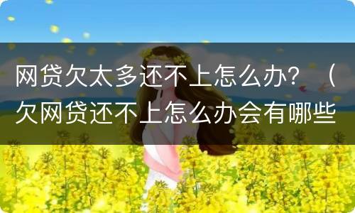 网贷欠太多还不上怎么办？（欠网贷还不上怎么办会有哪些后果）