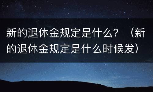 新的退休金规定是什么？（新的退休金规定是什么时候发）