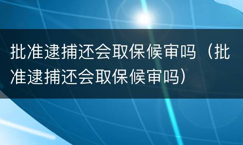 批准逮捕还会取保候审吗（批准逮捕还会取保候审吗）