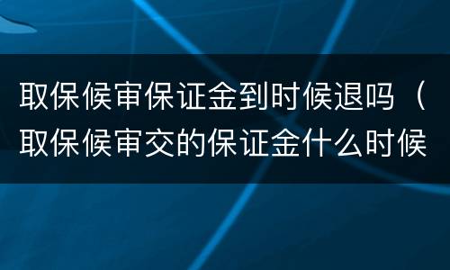 取保候审保证金到时候退吗（取保候审交的保证金什么时候可以退）