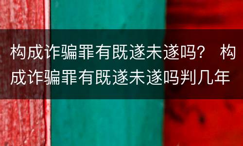 构成诈骗罪有既遂未遂吗？ 构成诈骗罪有既遂未遂吗判几年