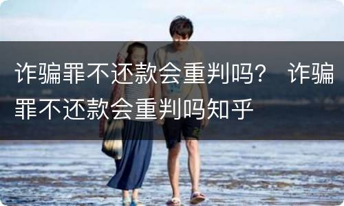 诈骗罪不还款会重判吗？ 诈骗罪不还款会重判吗知乎
