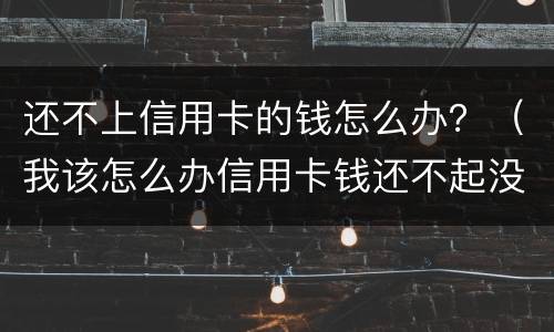 还不上信用卡的钱怎么办？（我该怎么办信用卡钱还不起没钱）