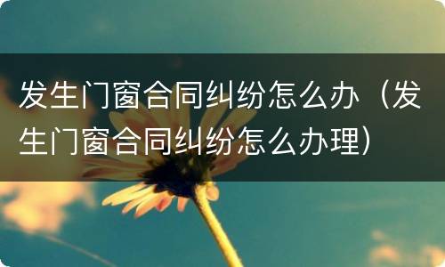 发生门窗合同纠纷怎么办（发生门窗合同纠纷怎么办理）