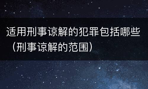 适用刑事谅解的犯罪包括哪些（刑事谅解的范围）