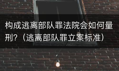 构成逃离部队罪法院会如何量刑?（逃离部队罪立案标准）