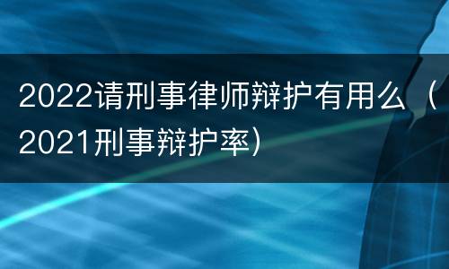 2022请刑事律师辩护有用么（2021刑事辩护率）