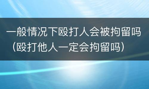 一般情况下殴打人会被拘留吗（殴打他人一定会拘留吗）
