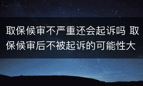 取保候审不严重还会起诉吗 取保候审后不被起诉的可能性大吗?