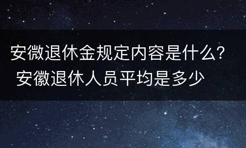 安微退休金规定内容是什么？ 安徽退休人员平均是多少