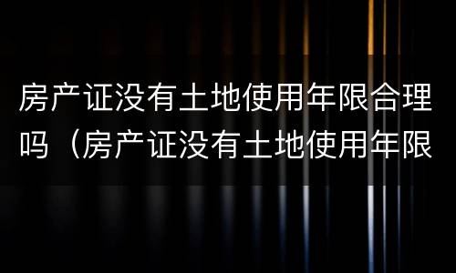 房产证没有土地使用年限合理吗（房产证没有土地使用年限合理吗怎么办）