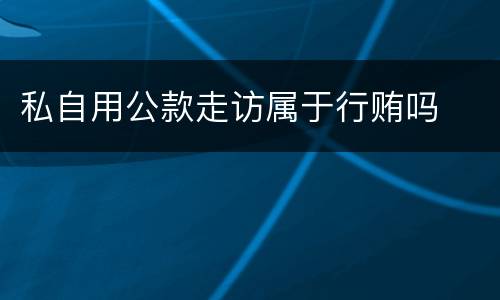私自用公款走访属于行贿吗