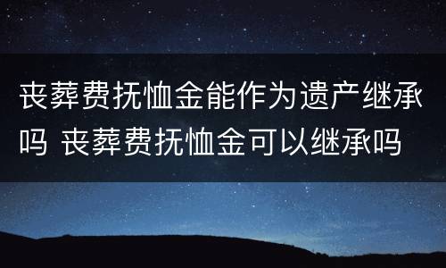 丧葬费抚恤金能作为遗产继承吗 丧葬费抚恤金可以继承吗