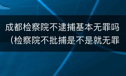 成都检察院不逮捕基本无罪吗（检察院不批捕是不是就无罪了）