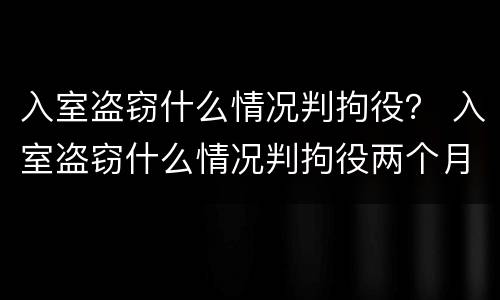 入室盗窃什么情况判拘役？ 入室盗窃什么情况判拘役两个月