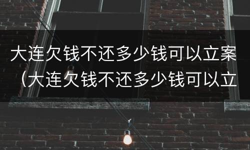大连欠钱不还多少钱可以立案（大连欠钱不还多少钱可以立案）