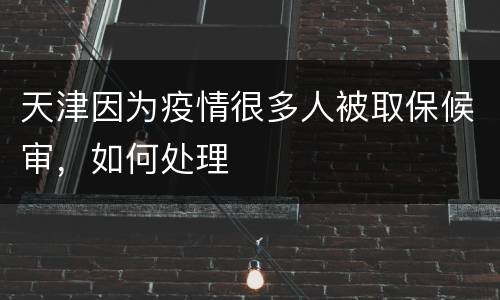 天津因为疫情很多人被取保候审，如何处理