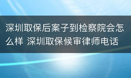 深圳取保后案子到检察院会怎么样 深圳取保候审律师电话